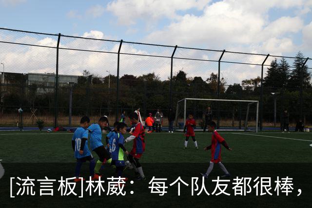 [流言板]林葳：每个队友都很棒，场上有些词听不懂队友也会帮我理解